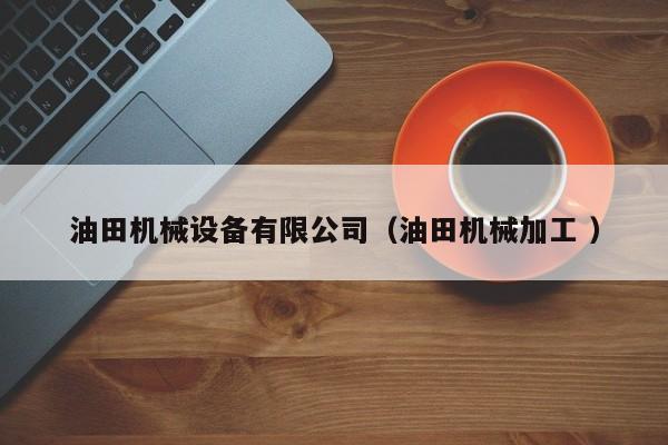 油田機械設備有限公司（油田機械加工 ）