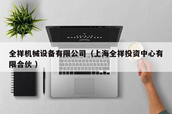 全祥機械設(shè)備有限公司（上海全祥投資中心有限合伙 ）