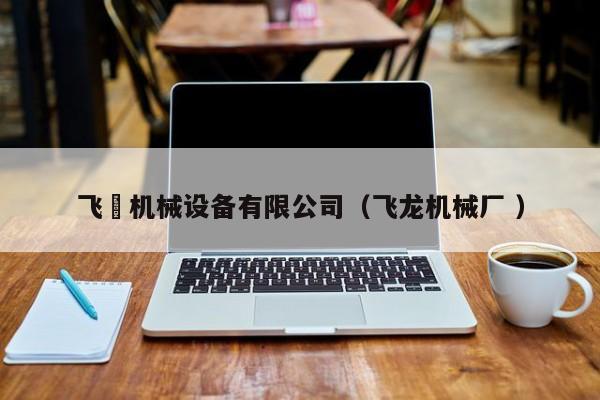 飛龍機(jī)械設(shè)備有限公司（飛龍機(jī)械廠 ）