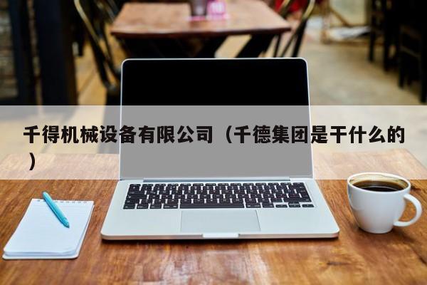千得機械設備有限公司（千德集團是干什么的 ）