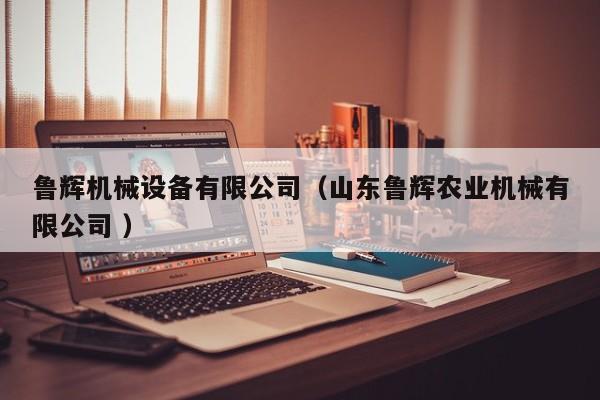 魯輝機械設(shè)備有限公司（山東魯輝農(nóng)業(yè)機械有限公司 ）