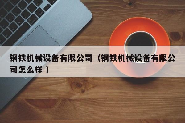 鋼鐵機械設備有限公司（鋼鐵機械設備有限公司怎么樣 ）