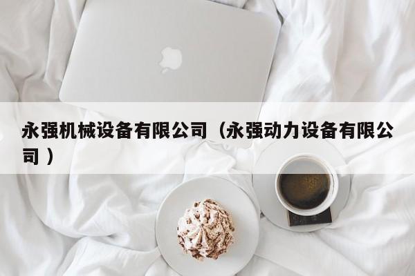 永強(qiáng)機(jī)械設(shè)備有限公司（永強(qiáng)動(dòng)力設(shè)備有限公司 ）