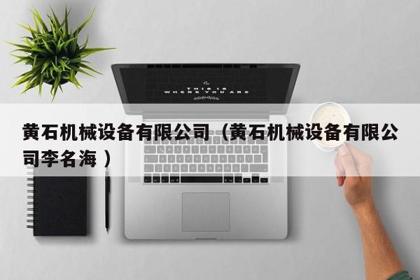 黃石機(jī)械設(shè)備有限公司（黃石機(jī)械設(shè)備有限公司李名海 ）