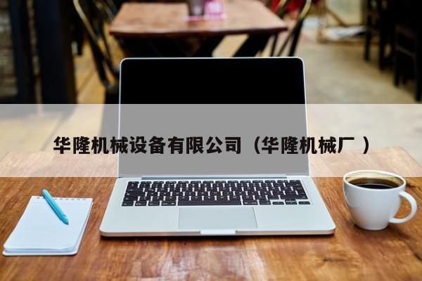 華隆機(jī)械設(shè)備有限公司（華隆機(jī)械廠 ）