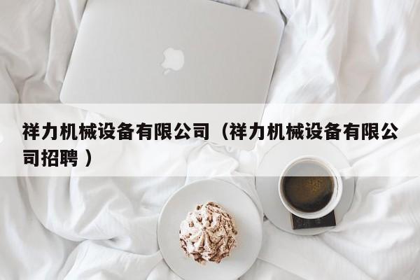祥力機(jī)械設(shè)備有限公司（祥力機(jī)械設(shè)備有限公司招聘 ）