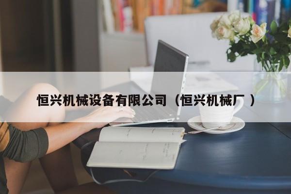 恒興機(jī)械設(shè)備有限公司（恒興機(jī)械廠 ）