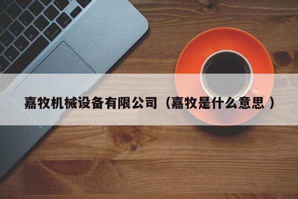 嘉牧機(jī)械設(shè)備有限公司（嘉牧是什么意思 ）