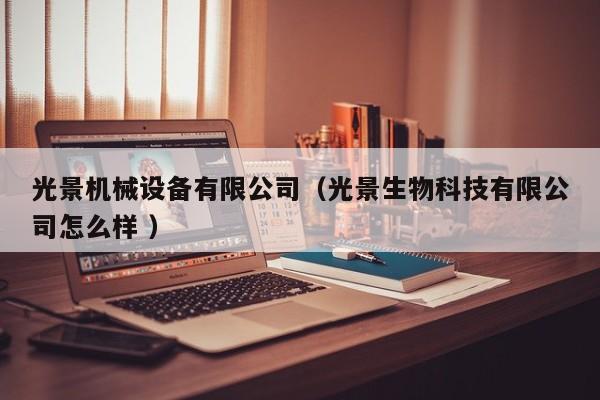 光景機(jī)械設(shè)備有限公司（光景生物科技有限公司怎么樣 ）