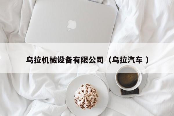 烏拉機械設備有限公司（烏拉汽車 ）