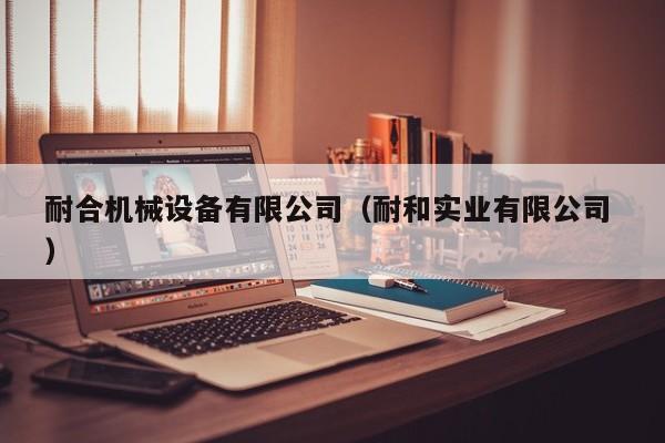 耐合機械設(shè)備有限公司（耐和實業(yè)有限公司 ）